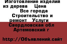 Изготовление изделий из дерева  › Цена ­ 10 000 - Все города Строительство и ремонт » Услуги   . Свердловская обл.,Артемовский г.